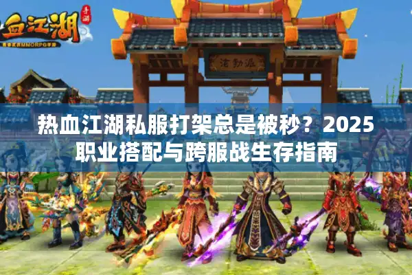热血江湖私服打架总是被秒？2025职业搭配与跨服战生存指南