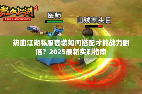 热血江湖私服套装如何搭配才能战力翻倍？2025最新实测指南