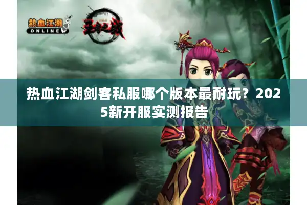 热血江湖剑客私服哪个版本最耐玩？2025新开服实测报告