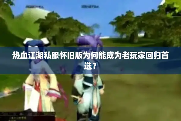 热血江湖私服怀旧版为何能成为老玩家回归首选？