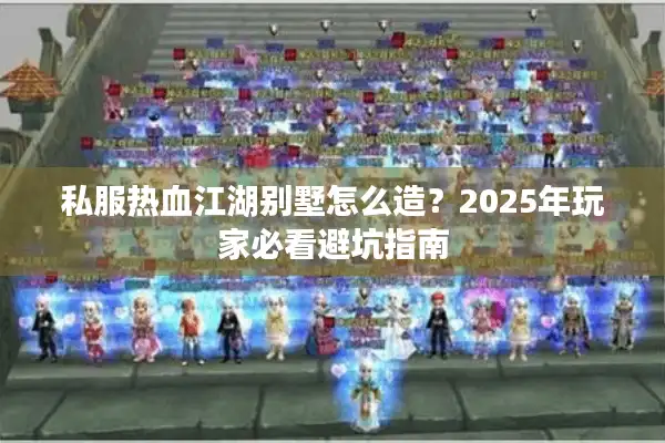 私服热血江湖别墅怎么造？2025年玩家必看避坑指南