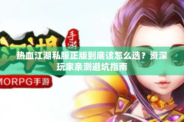 热血江湖私服正版到底该怎么选？资深玩家亲测避坑指南