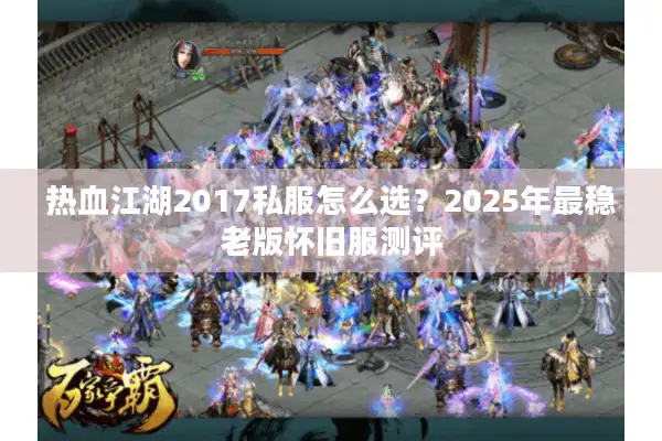 热血江湖2017私服怎么选？2025年最稳老版怀旧服测评