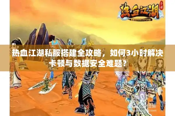 热血江湖私服搭建全攻略,如何3小时解决卡顿与数据安全难题? 热血江湖私服搭建全攻略,如何3小时解决卡顿与数据安全难题?