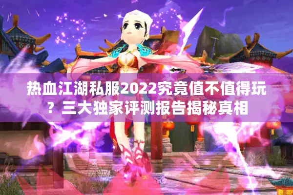 热血江湖私服2022究竟值不值得玩？三大独家评测报告揭秘真相
