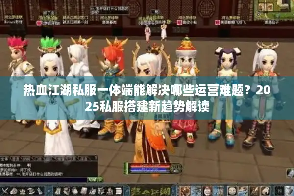 热血江湖私服一体端能解决哪些运营难题？2025私服搭建新趋势解读
