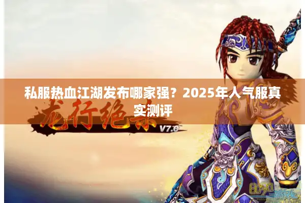 私服热血江湖发布哪家强?2025年人气服真实测评 私服热血江湖发布哪家强?2025年人气服真实测评