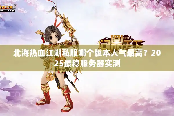 北海热血江湖私服哪个版本人气最高？2025最稳服务器实测
