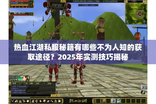 热血江湖私服秘籍有哪些不为人知的获取途径?2025年实测技巧揭秘 热血江湖私服秘籍有哪些不为人知的获取途径?2025年实测技巧揭秘