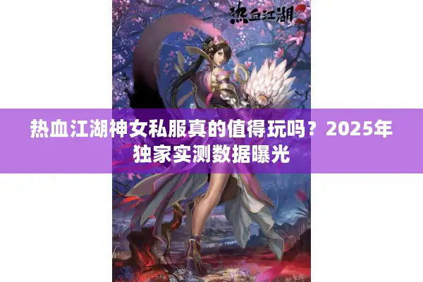 热血江湖神女私服真的值得玩吗？2025年独家实测数据曝光