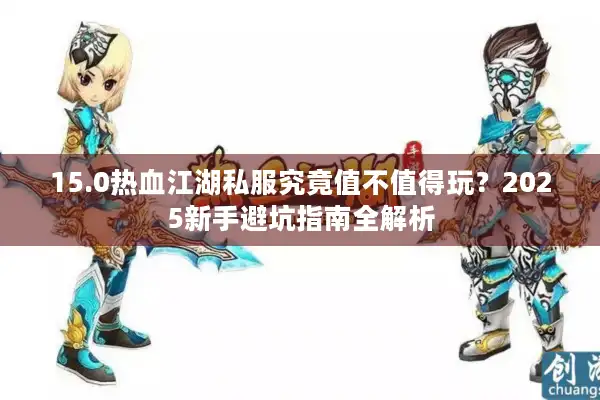 15.0热血江湖私服究竟值不值得玩？2025新手避坑指南全解析