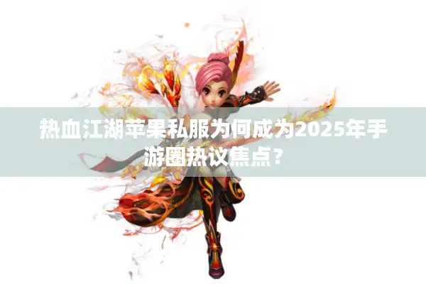 热血江湖苹果私服为何成为2025年手游圈热议焦点？