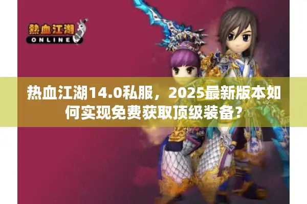 热血江湖14.0私服，2025最新版本如何实现免费获取顶级装备？