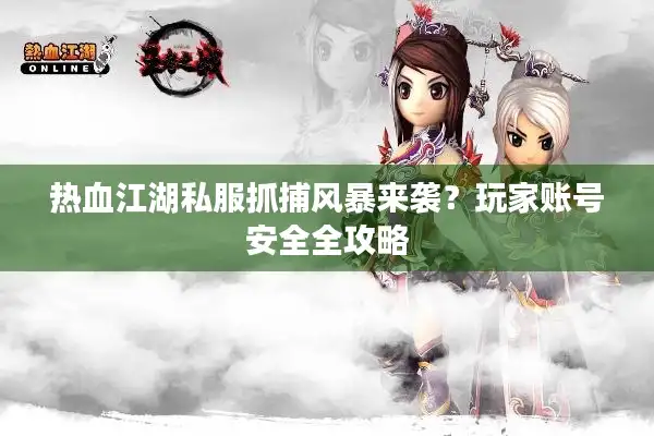 热血江湖私服抓捕风暴来袭？玩家账号安全全攻略