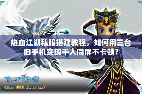 热血江湖私服搭建教程，如何用三台旧手机实现千人同屏不卡顿？