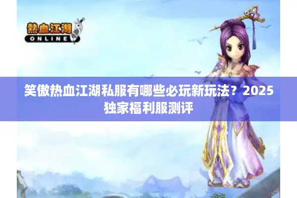 笑傲热血江湖私服有哪些必玩新玩法？2025独家福利服测评