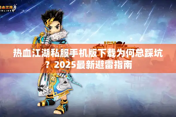 热血江湖私服手机版下载为何总踩坑？2025最新避雷指南