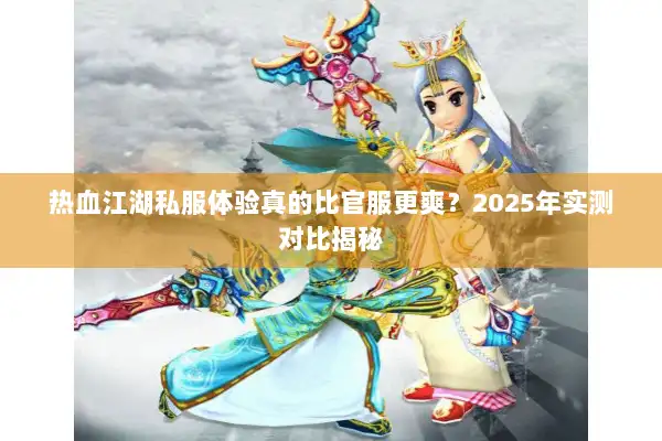 热血江湖私服体验真的比官服更爽?2025年实测对比揭秘 热血江湖私服体验真的比官服更爽?2025年实测对比揭秘