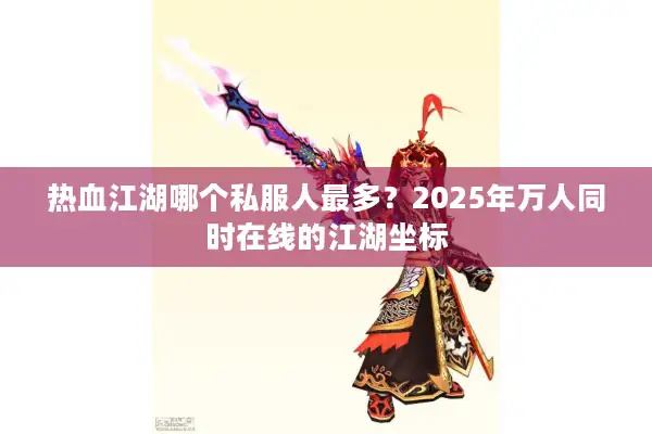 热血江湖哪个私服人最多？2025年万人同时在线的江湖坐标