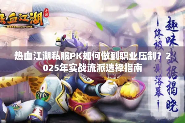 热血江湖私服PK如何做到职业压制？2025年实战流派选择指南