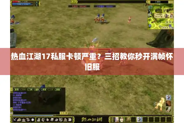 热血江湖17私服卡顿严重？三招教你秒开满帧怀旧服