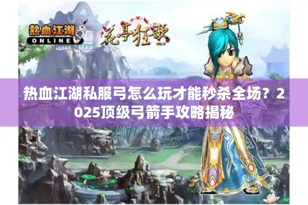 热血江湖私服弓怎么玩才能秒杀全场？2025顶级弓箭手攻略揭秘