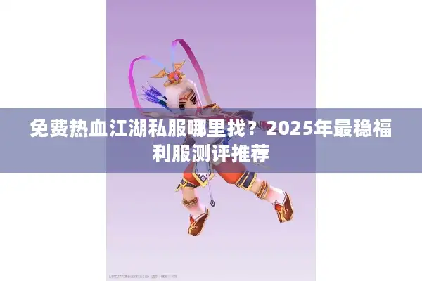 免费热血江湖私服哪里找?2025年最稳福利服测评推荐 免费热血江湖私服哪里找?2025年最稳福利服测评推荐