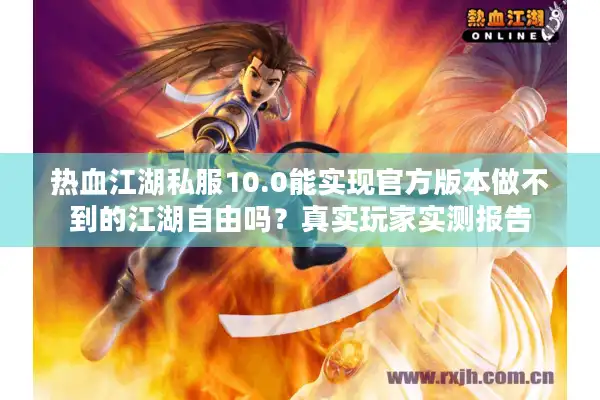 热血江湖私服10.0能实现官方版本做不到的江湖自由吗？真实玩家实测报告