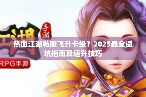 热血江湖私服飞升卡级？2025最全避坑指南及速升技巧