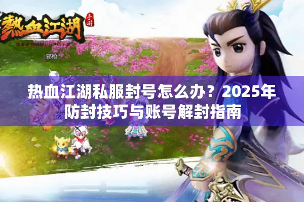 热血江湖私服封号怎么办？2025年防封技巧与账号解封指南