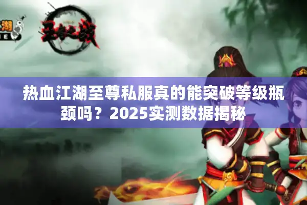 热血江湖至尊私服真的能突破等级瓶颈吗?2025实测数据揭秘 热血江湖至尊私服真的能突破等级瓶颈吗?2025实测数据揭秘