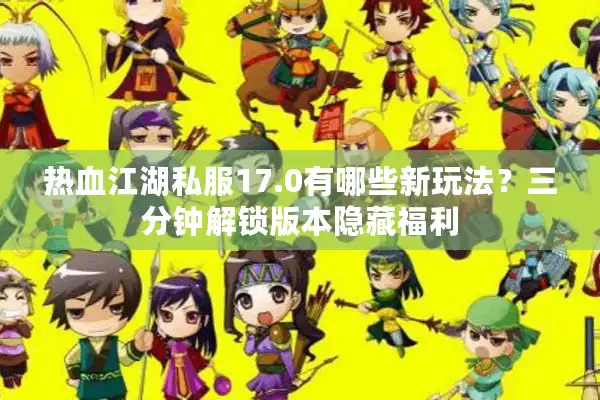 热血江湖私服17.0有哪些新玩法？三分钟解锁版本隐藏福利