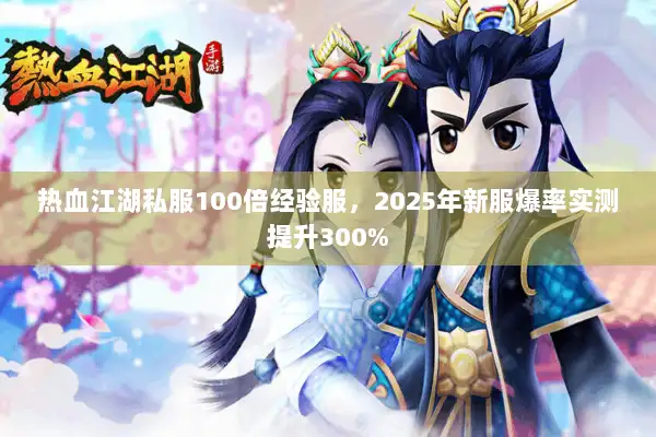 热血江湖私服100倍经验服,2025年新服爆率实测提升300% 热血江湖私服100倍经验服,2025年新服爆率实测提升300%