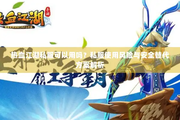 热血江湖私服可以用吗？私服使用风险与安全替代方案解析
