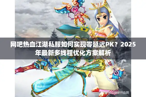 网吧热血江湖私服如何实现零延迟PK？2025年最新多线程优化方案解析