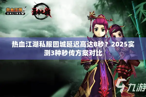 热血江湖私服回城延迟高达8秒?2025实测3种秒传方案对比 热血江湖私服回城延迟高达8秒?2025实测3种秒传方案对比