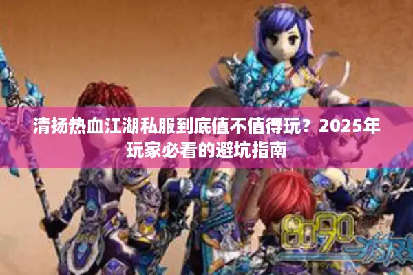清扬热血江湖私服到底值不值得玩?2025年玩家必看的避坑指南 清扬热血江湖私服到底值不值得玩?2025年玩家必看的避坑指南