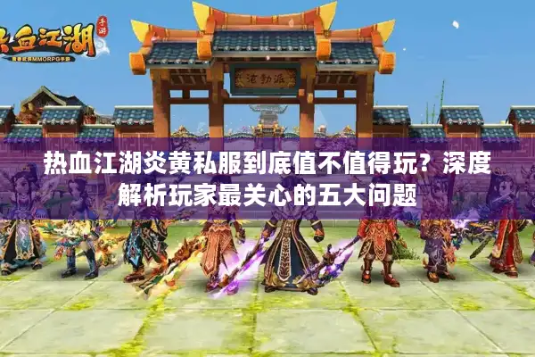 热血江湖炎黄私服到底值不值得玩？深度解析玩家最关心的五大问题