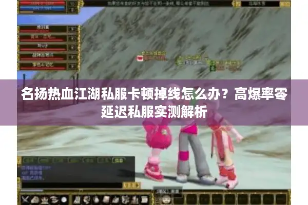 名扬热血江湖私服卡顿掉线怎么办？高爆率零延迟私服实测解析