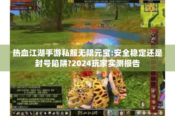 热血江湖手游私服无限元宝:安全稳定还是封号陷阱?2024玩家实测报告