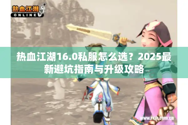 热血江湖16.0私服怎么选？2025最新避坑指南与升级攻略