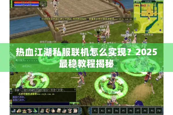 热血江湖私服联机怎么实现？2025最稳教程揭秘