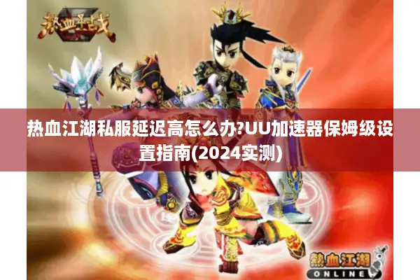 热血江湖私服延迟高怎么办?UU加速器保姆级设置指南(2024实测)
