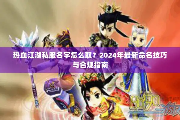 热血江湖私服名字怎么取？2024年最新命名技巧与合规指南