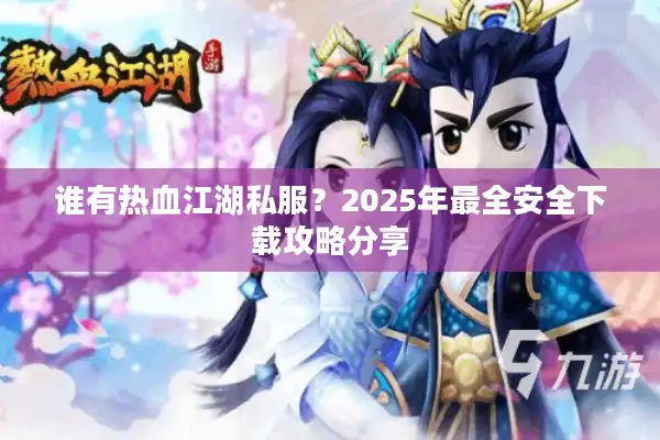 谁有热血江湖私服？2025年最全安全下载攻略分享
