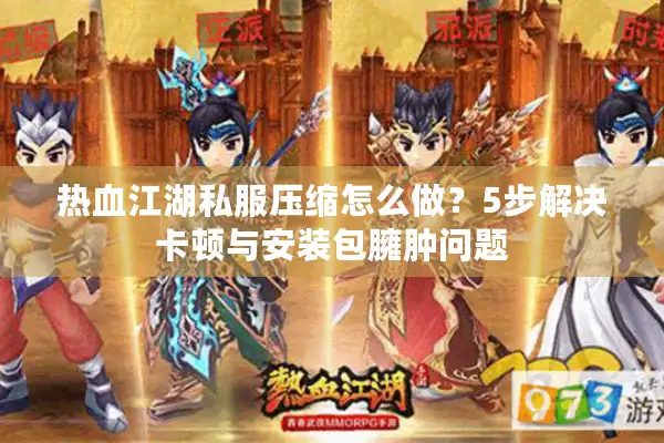 热血江湖私服压缩怎么做？5步解决卡顿与安装包臃肿问题