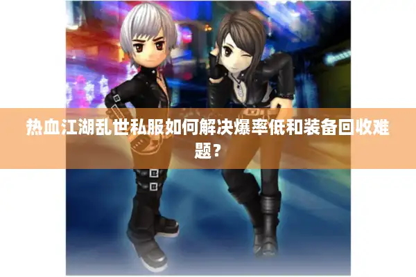 热血江湖乱世私服如何解决爆率低和装备回收难题? 热血江湖乱世私服如何解决爆率低和装备回收难题?
