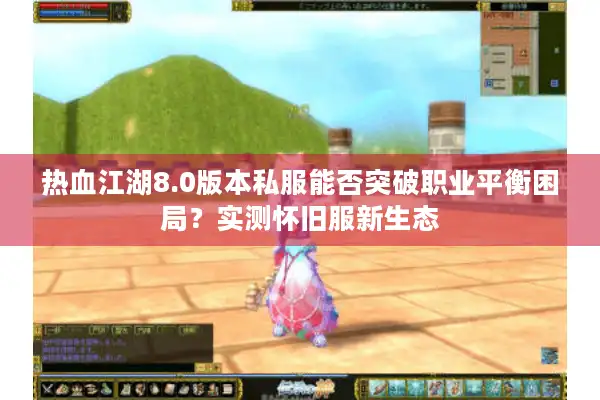 热血江湖8.0版本私服能否突破职业平衡困局?实测怀旧服新生态 热血江湖8.0版本私服能否突破职业平衡困局?实测怀旧服新生态