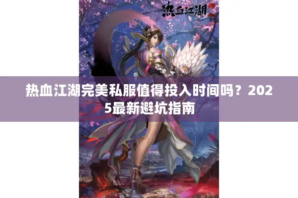 热血江湖完美私服值得投入时间吗？2025最新避坑指南