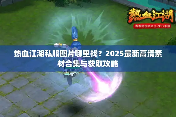 热血江湖私服图片哪里找？2025最新高清素材合集与获取攻略